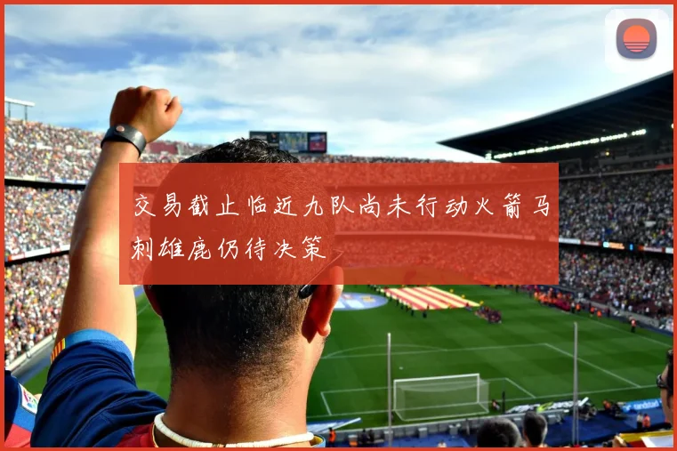 交易截止临近九队尚未行动火箭马刺雄鹿仍待决策
