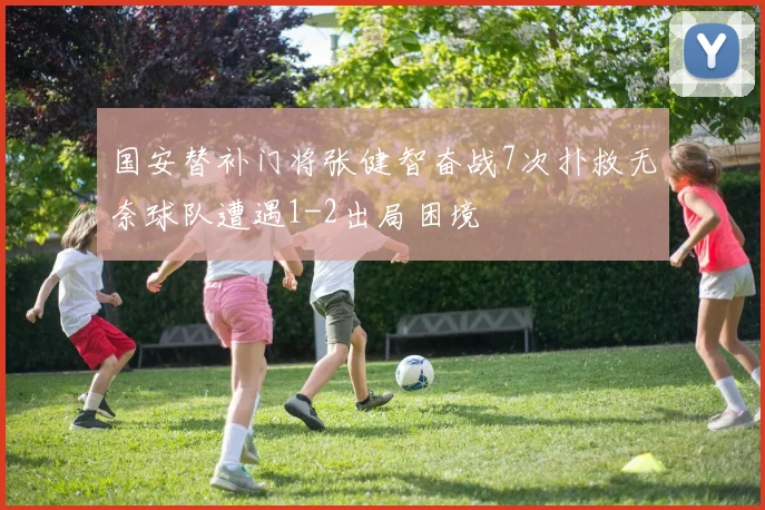 国安替补门将张健智奋战7次扑救无奈球队遭遇1-2出局困境