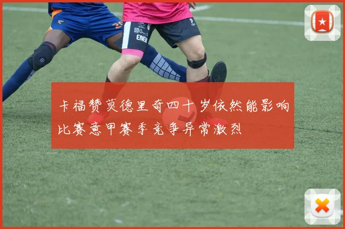 卡福赞莫德里奇四十岁依然能影响比赛意甲赛季竞争异常激烈