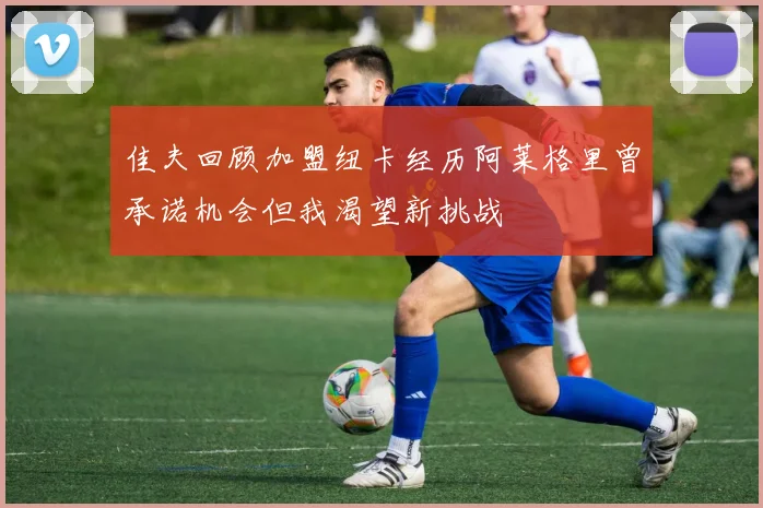 佳夫回顾加盟纽卡经历阿莱格里曾承诺机会但我渴望新挑战