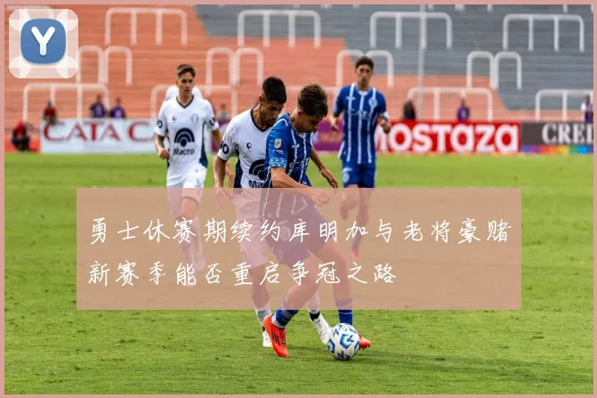 勇士休赛期续约库明加与老将豪赌新赛季能否重启争冠之路