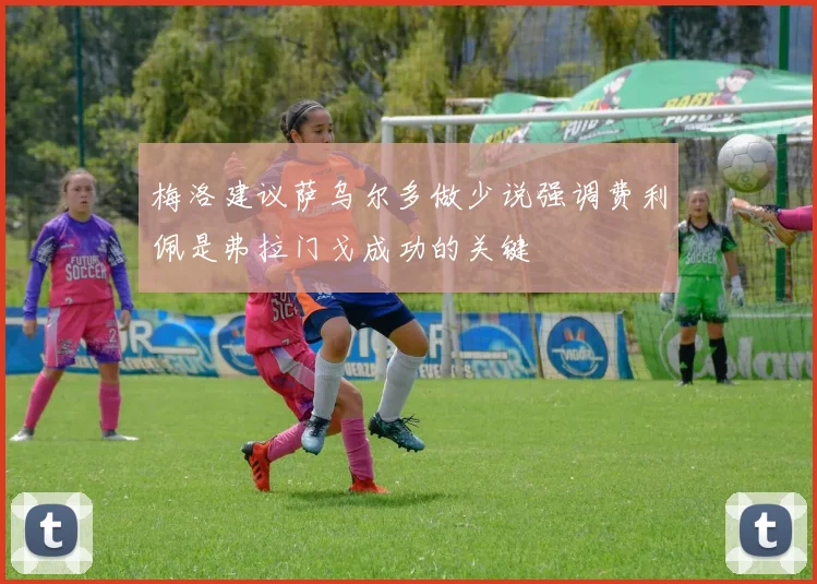 梅洛建议萨乌尔多做少说强调费利佩是弗拉门戈成功的关键