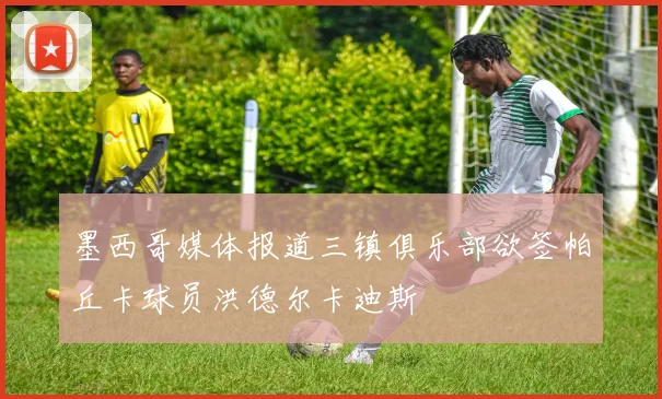 墨西哥媒体报道三镇俱乐部欲签帕丘卡球员洪德尔卡迪斯