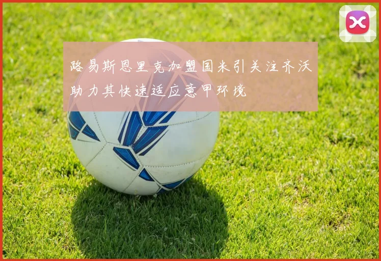 路易斯恩里克加盟国米引关注齐沃助力其快速适应意甲环境