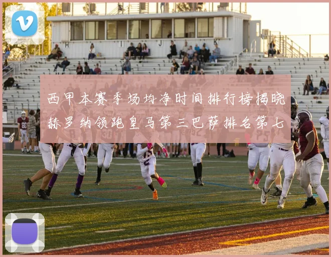 西甲本赛季场均净时间排行榜揭晓赫罗纳领跑皇马第三巴萨排名第七