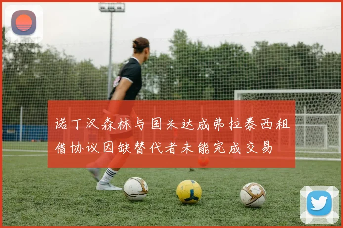 诺丁汉森林与国米达成弗拉泰西租借协议因缺替代者未能完成交易