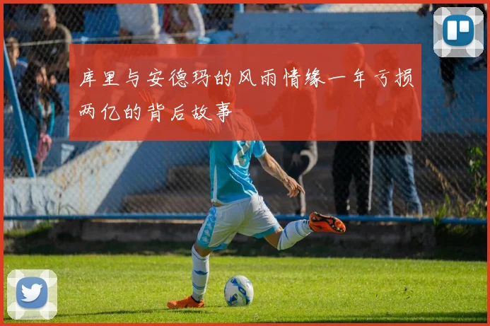 库里与安德玛的风雨情缘一年亏损两亿的背后故事