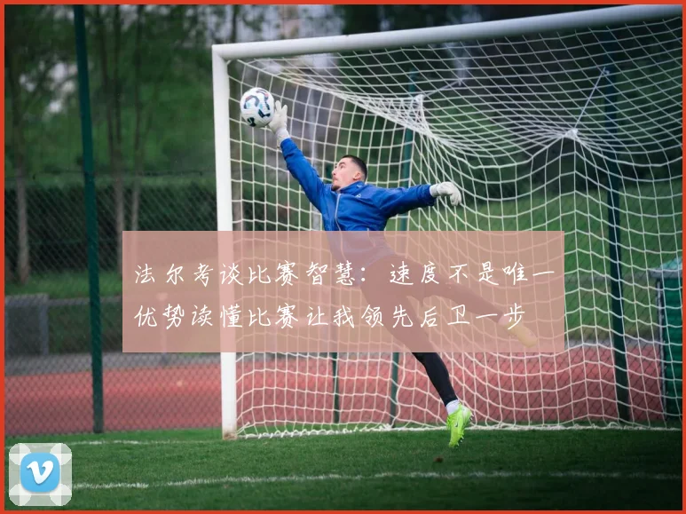 法尔考谈比赛智慧：速度不是唯一优势读懂比赛让我领先后卫一步