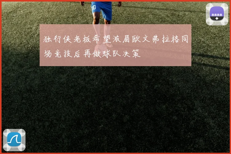 独行侠老板希望浓眉欧文弗拉格同场竞技后再做球队决策