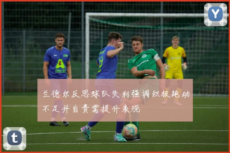 兰德尔反思球队失利强调积极跑动不足并自责需提升表现