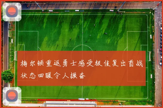 梅尔顿重返勇士感受极佳复出首战状态回暖令人振奋