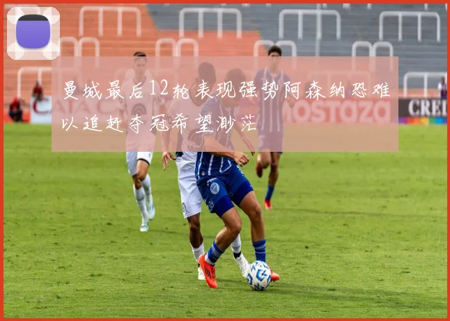曼城最后12轮表现强势阿森纳恐难以追赶夺冠希望渺茫