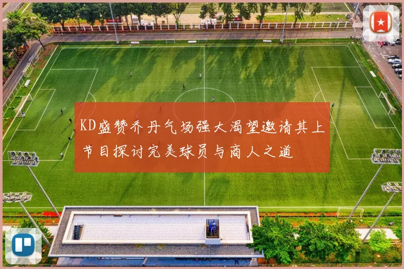 KD盛赞乔丹气场强大渴望邀请其上节目探讨完美球员与商人之道