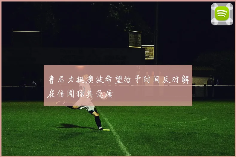 鲁尼力挺澳波希望给予时间反对解雇传闻称其荒唐