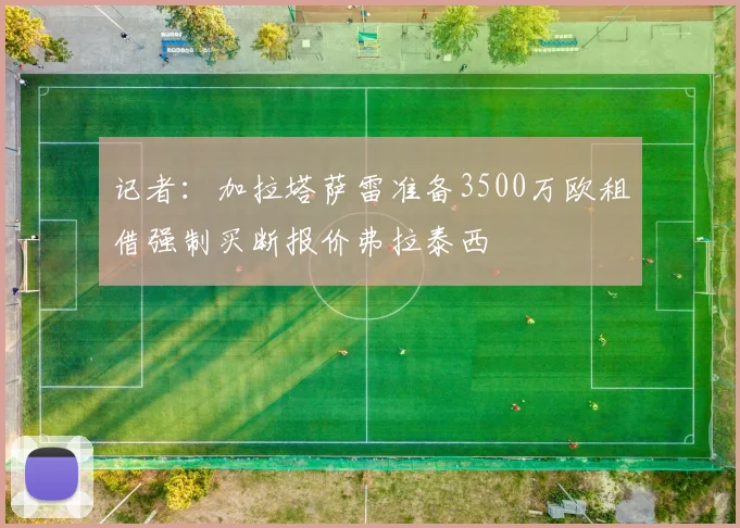 记者：加拉塔萨雷准备3500万欧租借强制买断报价弗拉泰西