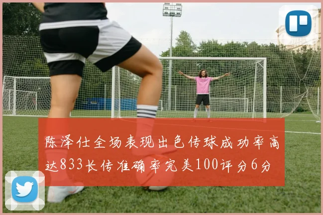 陈泽仕全场表现出色传球成功率高达833长传准确率完美100评分6分
