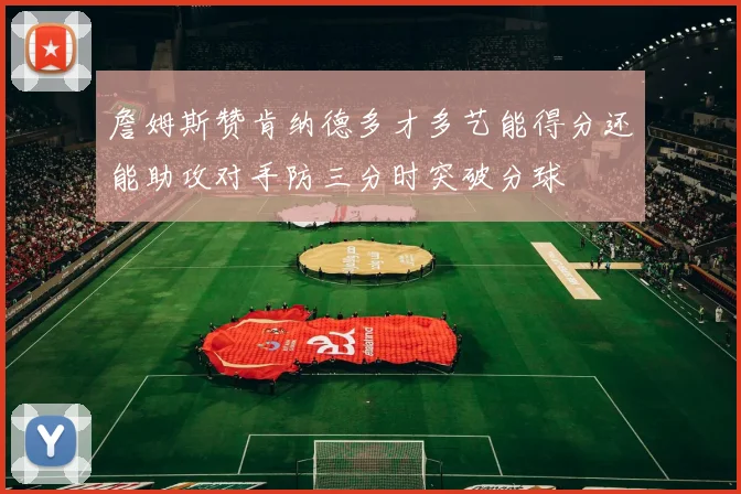 詹姆斯赞肯纳德多才多艺能得分还能助攻对手防三分时突破分球