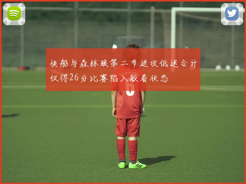 快船与森林狼第二节进攻低迷合计仅得26分比赛陷入胶着状态