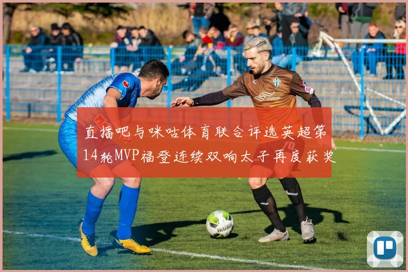 直播吧与咪咕体育联合评选英超第14轮MVP福登连续双响太子再度获奖