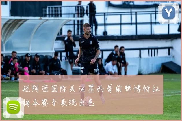 迈阿密国际关注墨西哥前锋博特拉梅本赛季表现出色