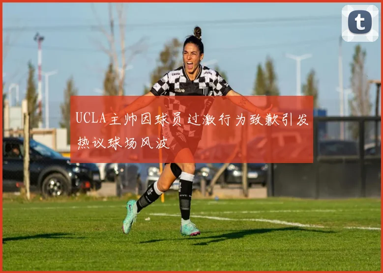UCLA主帅因球员过激行为致歉引发热议球场风波