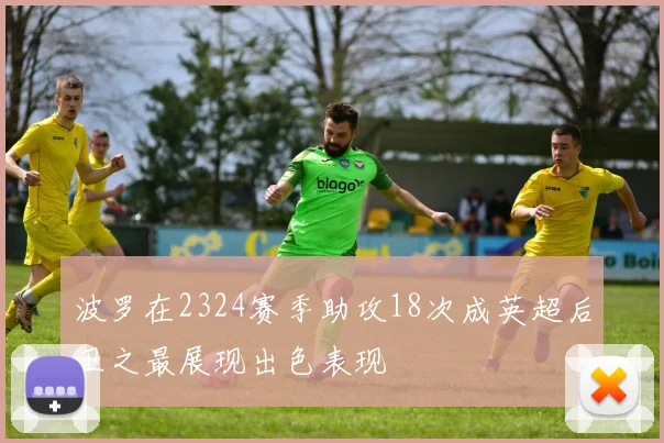 波罗在2324赛季助攻18次成英超后卫之最展现出色表现