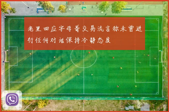 老里回应字母哥交易流言称未曾进行任何对话保持冷静态度