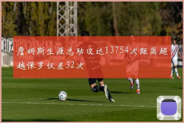 詹姆斯生涯总助攻达13754次距离超越保罗仅差32次