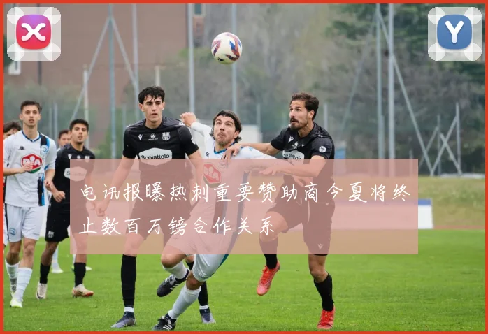电讯报曝热刺重要赞助商今夏将终止数百万镑合作关系