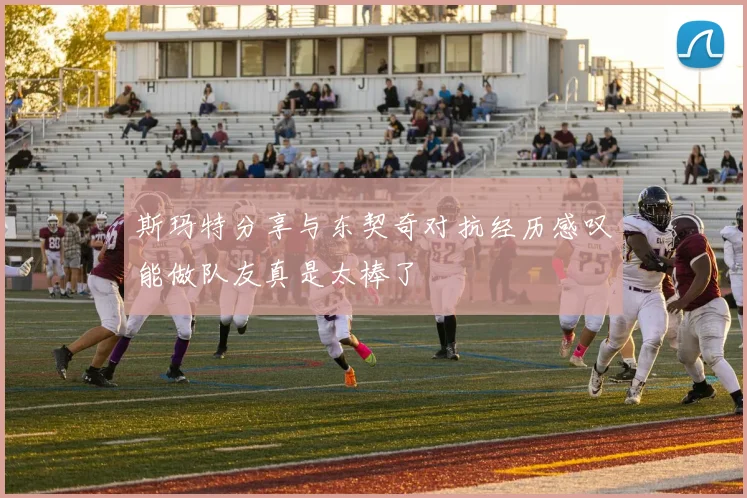 斯玛特分享与东契奇对抗经历感叹能做队友真是太棒了