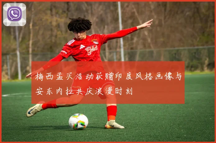 梅西孟买活动获赠印度风格画像与安东内拉共庆浪漫时刻