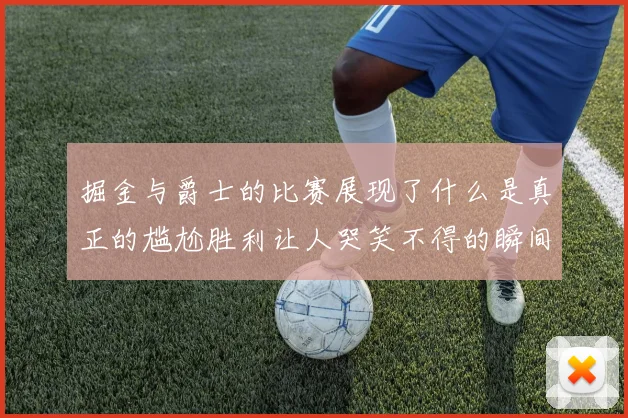 掘金与爵士的比赛展现了什么是真正的尴尬胜利让人哭笑不得的瞬间