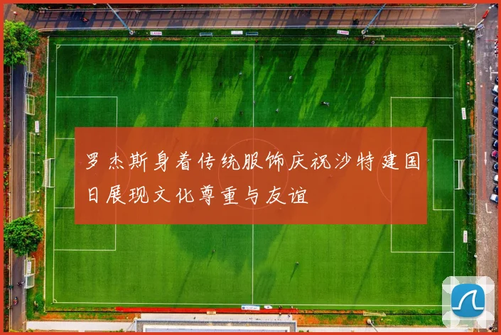 罗杰斯身着传统服饰庆祝沙特建国日展现文化尊重与友谊