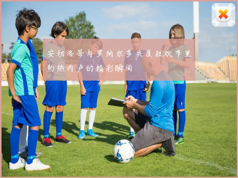 安切洛蒂与罗纳尔多共度狂欢节里约热内卢的精彩瞬间