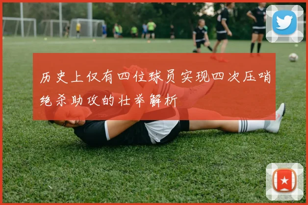 历史上仅有四位球员实现四次压哨绝杀助攻的壮举解析