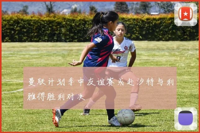 曼联计划季中友谊赛或赴沙特与利雅得胜利对决