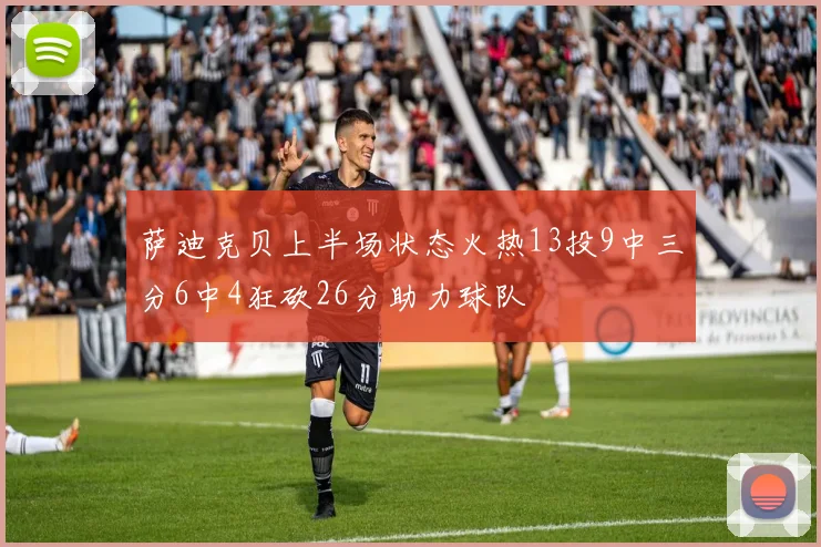 萨迪克贝上半场状态火热13投9中三分6中4狂砍26分助力球队