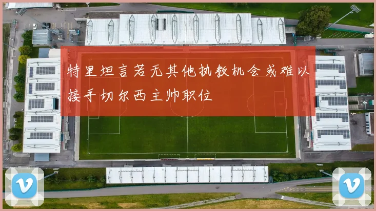 特里坦言若无其他执教机会或难以接手切尔西主帅职位