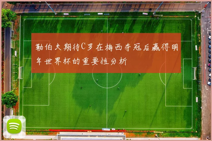 勒伯夫期待C罗在梅西夺冠后赢得明年世界杯的重要性分析