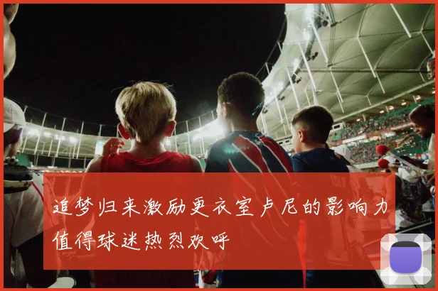 追梦归来激励更衣室卢尼的影响力值得球迷热烈欢呼