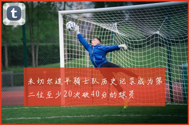 米切尔追平骑士队历史记录成为第二位至少20次砍40分的球员
