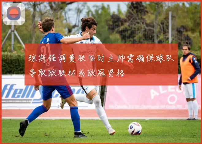 琼斯强调曼联临时主帅需确保球队争取欧联杯或欧冠资格