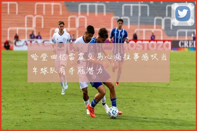 哈登回忆雷霆交易心痛往事感叹当年球队有夺冠潜力
