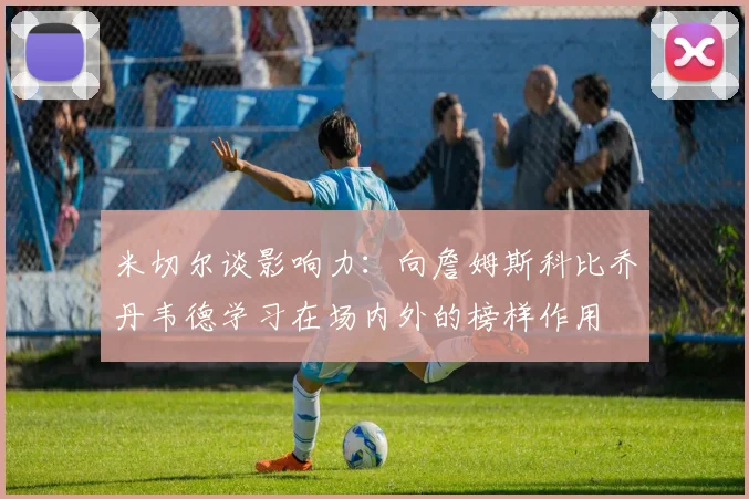 米切尔谈影响力：向詹姆斯科比乔丹韦德学习在场内外的榜样作用