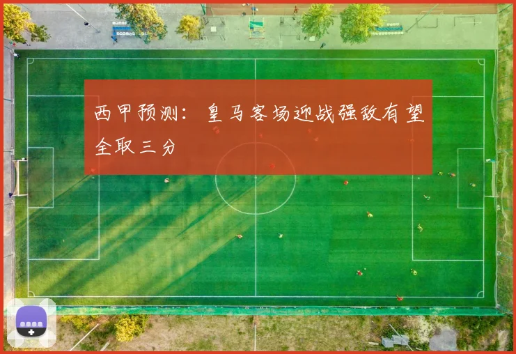 西甲预测：皇马客场迎战强敌有望全取三分