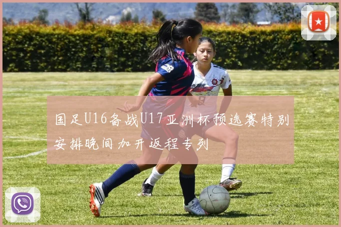 国足U16备战U17亚洲杯预选赛特别安排晚间加开返程专列