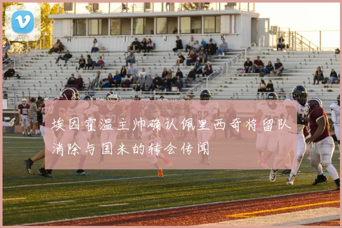 埃因霍温主帅确认佩里西奇将留队消除与国米的转会传闻