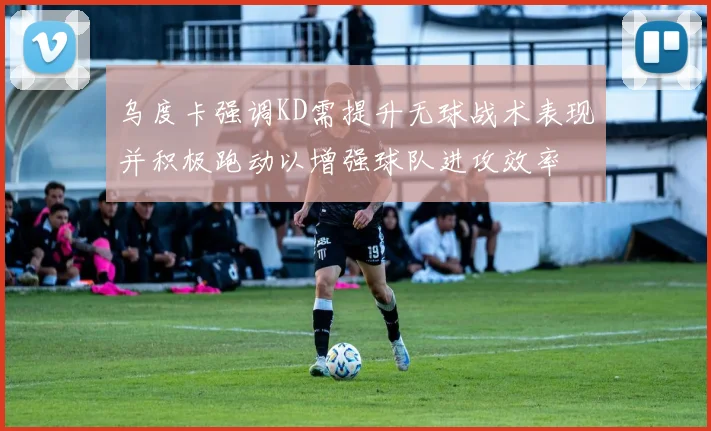 乌度卡强调KD需提升无球战术表现并积极跑动以增强球队进攻效率