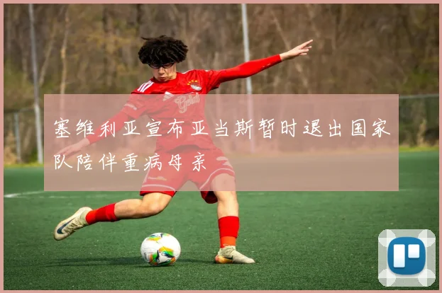 塞维利亚宣布亚当斯暂时退出国家队陪伴重病母亲