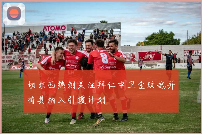 切尔西热刺关注拜仁中卫金玟哉并将其纳入引援计划